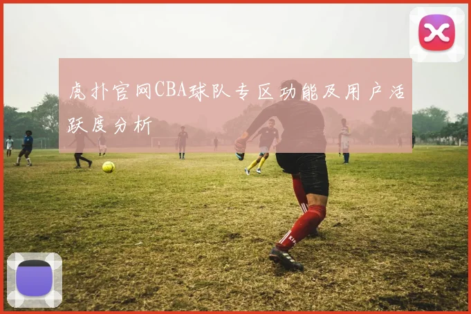 虎扑官网CBA球队专区功能及用户活跃度分析