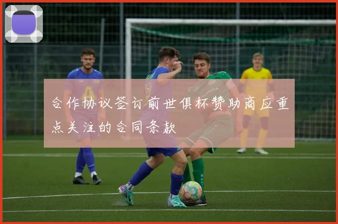 合作协议签订前世俱杯赞助商应重点关注的合同条款